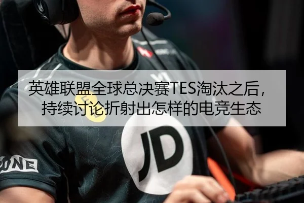 英雄联盟全球总决赛TES淘汰之后，持续讨论折射出怎样的电竞生态